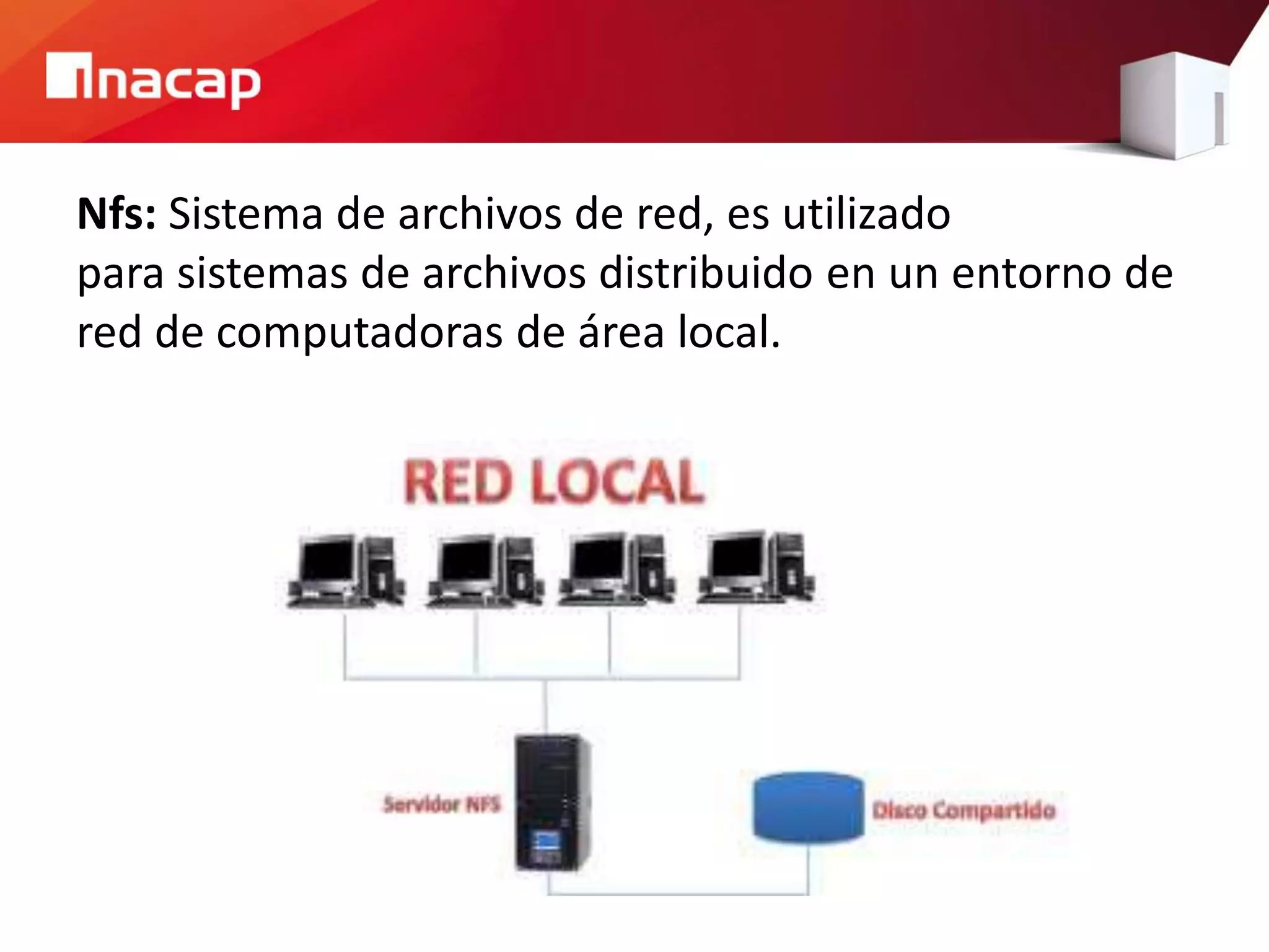 Nfs: Sistema de archivos de red, es utilizado
para sistemas de archivos distribuido en un entorno de
red de computadoras de área local.
 