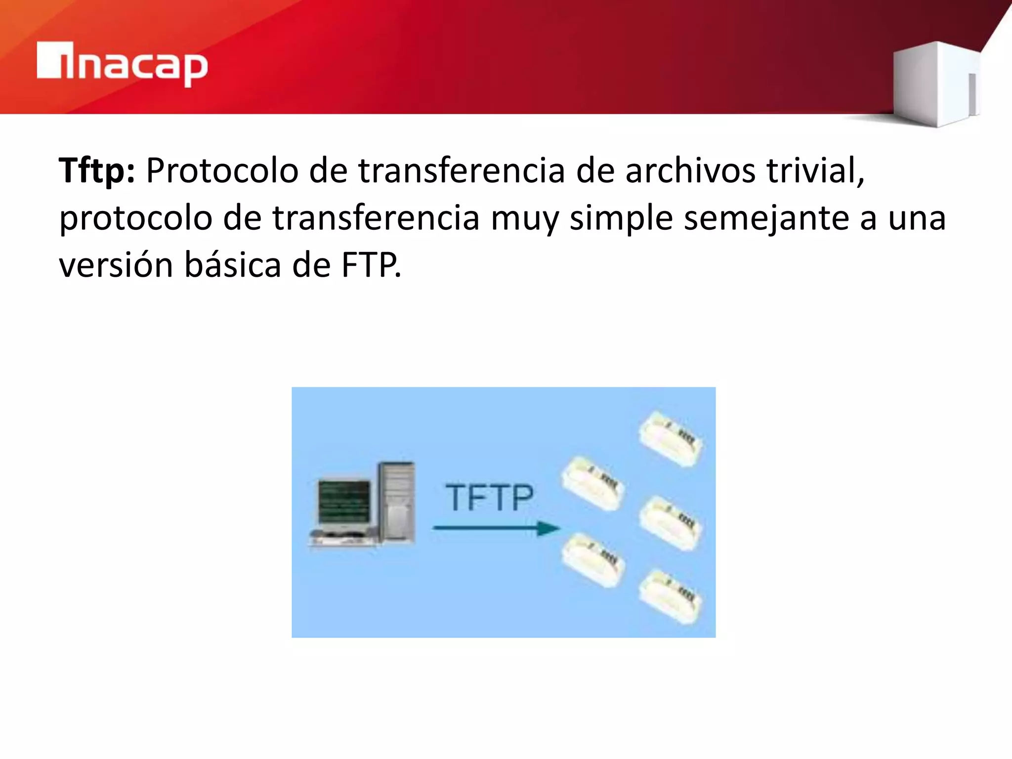 Tftp: Protocolo de transferencia de archivos trivial,
protocolo de transferencia muy simple semejante a una
versión básica de FTP.
 