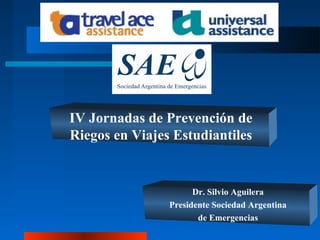 IV Jornadas de Prevención de
Riegos en Viajes Estudiantiles


                      Dr. Silvio Aguilera
                Presidente Sociedad Argentina
                       de Emergencias
 