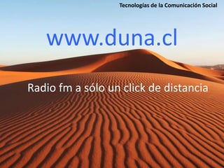 Tecnologías de la Comunicación Social




   www.duna.cl
Radio fm a sólo un click de distancia
 