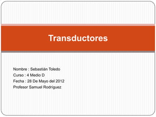 Transductores


Nombre : Sebastián Toledo
Curso : 4 Medio D
Fecha : 28 De Mayo del 2012
Profesor Samuel Rodríguez
 