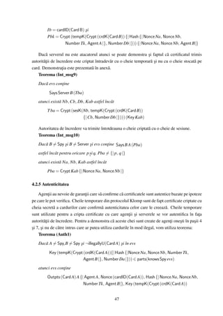 Ib = cardID(Card B) si
                             ¸
         Pbk = Crypt (tempK(Crypt (crdK(Card B)) {| Hash {| Nonce Na, Nonce Nb,
                   Number Tk, Agent A |}, Number Db |})) {| Nonce Na, Nonce Nb, Agent B|}

   Dac˘ serverul nu este atacatorul atunci se poate demonstra si faptul c˘ certiﬁcatul trimis
        a                                                           ¸         a
autorit˘¸ii de încredere este criptat întradev˘ r cu o cheie temporar˘ si nu cu o cheie stocat˘ pe
       at                                     a                       a¸                      a
card. Demonstra¸ia este prezentat˘ în anex˘ .
                  t                 a        a
   Teorema (Int_msg9)
   Dac˘ evs con¸ine
      a        t

          Says Server B (Tba)
   atunci exist˘ Nb, Cb, Db, Kab astfel încât
               a
         T ba = Crypt (sesK(Nb, tempK(Crypt (crdK(Card B))
                            {| Cb, Number Db |}))) (Key Kab)

   Autoritatea de încredere va trimite întotdeauna o cheie criptat˘ cu o cheie de sesiune.
                                                                  a
   Teorema (Int_msg10)
   Dac˘ B = Spy si B = Server si evs con¸ine Says B A (Pba)
      a         ¸             ¸         t
   astfel încât pentru oricare p ¸ i q, Pba = {| p, q |}
                                 s
   atunci exist˘ Na, Nb, Kab astfel încât
               a
         Pba = Crypt Kab {| Nonce Na, Nonce Nb |}

4.2.5 Autenticitatea

    Agen¸ii au nevoie de garan¸ii care s˘ conﬁrme c˘ certiﬁcatele sunt autentice bazate pe ipoteze
           t                      t       a            a
pe care le pot veriﬁca. Cheile temporare din protocolul Klomp sunt de fapt certiﬁcate criptate cu
cheia secret˘ a cardurilor care conﬁrm˘ autenticitatea celor care le creeaz˘ . Cheile temporare
             a                             a                                    a
sunt utilizate pentru a cripta certiﬁcate cu care agen¸ii si serverele se vor autentiﬁca în fa¸a
                                                            t ¸                                    t
autorit˘¸ii de încredere. Pentru a demonstra c˘ aceste chei sunt create de agen¸i one¸ti în pa¸ii 4
        at                                        a                                t      s      s
si 7, si nu de c˘ tre intrus care ar putea utiliza cardurile în mod ilegal, vom utiliza teorema:
¸     ¸         a
    Teorema (Auth1)
   Dac˘ A = Spy,B = Spy si ¬illegallyU(Card A) si în evs
      a                 ¸                      ¸

          Key (tempK(Crypt (crdK(Card A)){| Hash {|Nonce Na, Nonce Nb, Number Tk,
                           Agent B |}, Number Da |})) ∈ parts(knows Spy evs)
   atunci evs con¸ine
                 t
         Outpts (Card A) A {| Agent A, Nonce (cardID(Card A)), Hash {| Nonce Na, Nonce Nb,
                             Number Tk, Agent B|}, Key (tempK(Crypt (crdK(Card A))


                                                 47
 