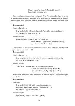 {| Hash {| Nonce Na, Nonce Nb, Number Tk, Agent B|},
                              Number Da |})), Number Da|}

   Demonstra¸iile pentru autenticitatea certiﬁcatelor Pak si Pbk se bazeaz˘ pe faptul c˘ acestea
               t                                             ¸                  a           a
nu pot ﬁ falsiﬁcate de atacator decât dac˘ acesta cunoa¸te cheia. Dac˘ atacatorul nu cunoa¸te
                                           a               s                a                      s
cheia de sesiune atunci certiﬁcatul Pak a fost creat întradev˘ r de client si a fost transmis în pasul
                                                              a            ¸
5.
   Teorema (Auth2)
   Dac˘ A = Spy si în evs
      a         ¸
         Crypt (sesK(Na, K)) {|Nonce Na, Nonce Nb, Agent A|} ∈ parts(knows Spy evs) si
                                                                                    ¸
         Key sesK(Na, K) ∈ analz(knows Spy evs)
                          /
   atunci evs con¸ine
                 t
         Says A B {| Agent A, Nonce Na, Nonce Ia, Number Da,
                                  Crypt (sesK(Na, K)) {|Nonce Na, Nonce Nb, Agent A|},
                                  Agent B, Nonce Nb, Number Tk |}

    Dac˘ atacatorul nu cunoa¸te cheia temporar˘ a serverului atunci certiﬁcatul Pbk a fost creat
        a                      s              a
de server si a fost transmis în pasul 8.
          ¸
    Teorema (Auth3)
   Dac˘ A = Spy si în evs
      a         ¸
         Crypt (tempK(K)) {|Nonce Na, Nonce Nb, Agent B|} ∈ parts(knows Spy evs) si
                                                                                 ¸
         Key tempK(K) ∈ analz(knows Spy evs)
                       /
   atunci evs con¸ine
                 t

          Says B Server {| Agent A, Nonce Na, Nonce Ia, Number Da Pak, ,
                                   Agent B, Nonce Nb, Nonce Ib, Crypt (tempK(K))
                                    {|Nonce Na, Nonce Nb, Agent B|}, Number Tk |}

    Autenticitatea certiﬁcatului trimis de autoritatea de încredere în pasul 9 este demontrat˘ prin
                                                                                             a
teorema Auth4.
    Teorema (Auth4)
   Dac˘ în evs
      a
         Crypt (sesK(Nb, Kb)) (Key Kab) ∈ parts(knows Spy evs) si
                                                               ¸
         Kb = tempK(Crypt (crdK(Card B)) {| Cb, Number Db |}) si ¸
         Key sesK(Nb, Kb) ∈ analz(knows Spy evs)
                          /
   atunci evs con¸ine
                 t
         Says Server B (Crypt (sesK(Nb, Kb)) (Key Kab))


                                                 48
 