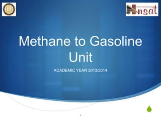 S 
Methane to Gasoline 
Unit 
ACADEMIC YEAR 2013/2014 
1 
 