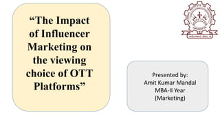 “The Impact
of Influencer
Marketing on
the viewing
choice of OTT
Platforms”
Presented by:
Amit Kumar Mandal
MBA-II Year
(Marketing)
 