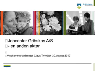 Jobcenter Gribskov A/S
 en anden aktør
 -

Vicekommunaldirektør Claus Thykjær, 30.august 2010


                                                      – 28.52010
                                                       DI
                               
 