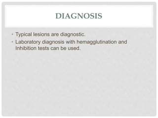 DIAGNOSIS
• Typical lesions are diagnostic.
• Laboratory diagnosis with hemagglutination and
Inhibition tests can be used.
 