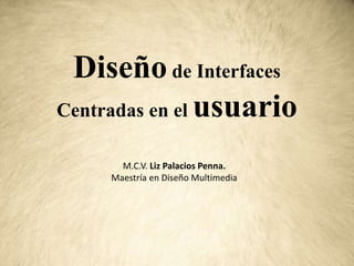 Diseño de Interfaces
Centradas en el usuario
M.C.V. Liz Palacios Penna.
Maestría en Diseño Multimedia
 