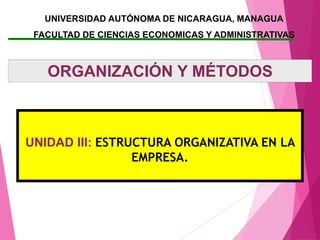 UNIVERSIDAD AUTÓNOMA DE NICARAGUA, MANAGUA
FACULTAD DE CIENCIAS ECONOMICAS Y ADMINISTRATIVAS
ORGANIZACIÓN Y MÉTODOS
UNIDAD III: ESTRUCTURA ORGANIZATIVA EN LA
EMPRESA.
 