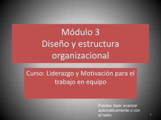 Módulo 3
Diseño y estructura
organizacional
Curso: Liderazgo y Motivación para el
trabajo en equipo
1
Puedes dejar avanzar
automáticamente o con
el ratón
 