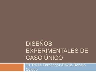 DISEÑOS
EXPERIMENTALES DE
CASO ÚNICO
Ps. Paula Fernández-Dávila-Renato
Oviedo
 