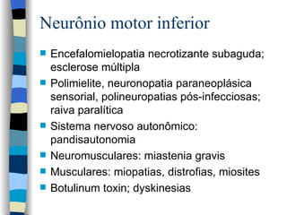 Neurônio motor inferior Encefalomielopatia necrotizante subaguda; esclerose múltipla Polimielite, neuronopatia paraneoplásica sensorial, polineuropatias pós-infecciosas; raiva paralítica Sistema nervoso autonômico:  pand i sautonomia Neuromuscular e s: m i astenia gravis M usculares: miopatias, distrofias, miosites Botulinum toxin ;  dyskinesias  
