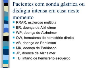 Pacientes com sonda gástrica ou disfagia intensa em casa neste momento RRAR, esclerose múltipla BR, doença de Alzheimer WP, doença de Alzheimer OW, hematoma de hemisfério direito AB, doença de Parkinson MK, doença de Parkinson JP, doença de Alzheimer TB, infarto de hemisfério esquerdo 