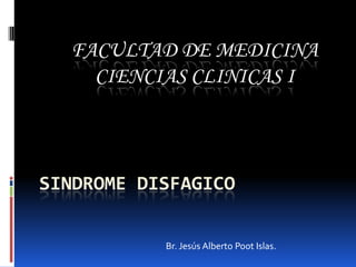 FACULTAD DE MEDICINA
    CIENCIAS CLINICAS I



SINDROME DISFAGICO


           Br. Jesús Alberto Poot Islas.
 