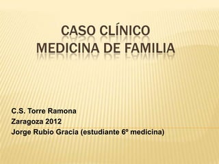 CASO CLÍNICO
      MEDICINA DE FAMILIA



C.S. Torre Ramona
Zaragoza 2012
Jorge Rubio Gracia (estudiante 6º medicina)
 