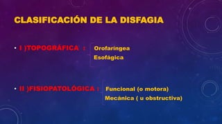 CLASIFICACIÓN DE LA DISFAGIA
• I )TOPOGRÁFICA : Orofaríngea
Esofágica
• II )FISIOPATOLÓGICA : Funcional (o motora)
Mecánica ( u obstructiva)
 