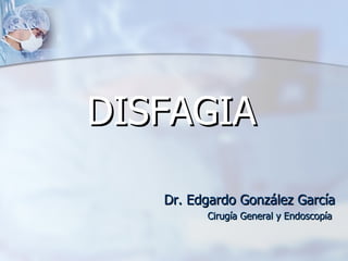 DISFAGIA Dr. Edgardo González García Cirugía General y Endoscopía  