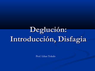 Deglución:Deglución:
Introducción, DisfagiaIntroducción, Disfagia
Prof. Lilian Toledo
 