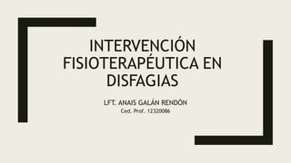 INTERVENCIÓN
FISIOTERAPÉUTICA EN
DISFAGIAS
LFT. ANAIS GALÁN RENDÓN
Ced. Prof. 12320086
 