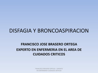 DISFAGIA Y BRONCOASPIRACION
FRANCISCO JOSE BRASERO ORTEGA
EXPERTO EN ENFERMERIA EN EL AREA DE
CUIDADOS CRITICOS
FRANCISCO BRASERO ORTEGA --EXPERTO
EN ENFERMERIA CUIDADOS CRITICOS
 