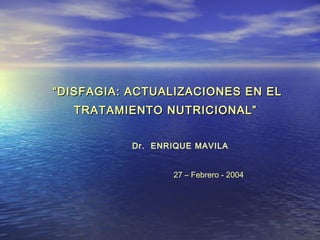 “ DISFAGIA: ACTUALIZACIONES EN EL
   TRATAMIENTO NUTRICIONAL”


           Dr. ENRIQUE MAVILA


                  27 – Febrero - 2004
 