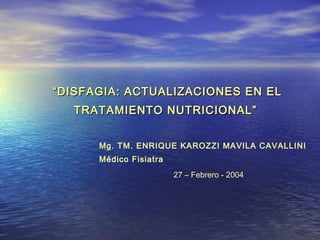 “ DISFAGIA: ACTUALIZACIONES EN EL
   TRATAMIENTO NUTRICIONAL”


      Mg. TM. ENRIQUE KAROZZI MAVILA CAVALLINI
      Médico Fisiatra
                        27 – Febrero - 2004
 