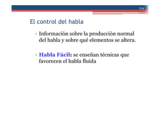 El control del habla
• Información sobre la producción normal
del habla y sobre qué elementos se altera.
• Habla Fácil: se enseñan técnicas que
favorecen el habla fluida
114
 
