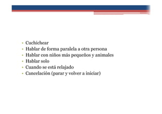 • Cuchichear
• Hablar de forma paralela a otra persona
• Hablar con niños más pequeños y animales
• Hablar solo
• Cuando se está relajado
• Cancelación (parar y volver a iniciar)
 