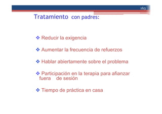 Tratamiento con padres:
Reducir la exigencia
Aumentar la frecuencia de refuerzos
Hablar abiertamente sobre el problema
Participación en la terapia para afianzar
fuera de sesión
Tiempo de práctica en casa
163
 