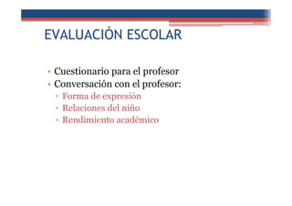EVALUACIÓN ESCOLAR
• Cuestionario para el profesor
• Conversación con el profesor:
▫ Forma de expresión
▫ Relaciones del niño
▫ Rendimiento académico
 