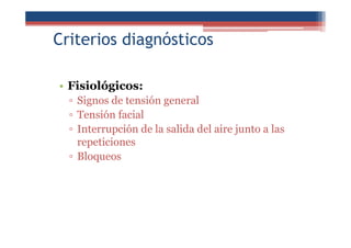 Criterios diagnósticos
• Fisiológicos:
▫ Signos de tensión general
▫ Tensión facial
▫ Interrupción de la salida del aire junto a las
repeticiones
▫ Bloqueos
 
