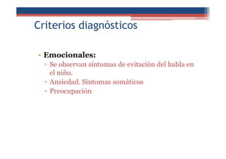 Criterios diagnósticos
• Emocionales:
▫ Se observan síntomas de evitación del habla en
el niño.
▫ Ansiedad. Síntomas somáticos
▫ Preocupación
 