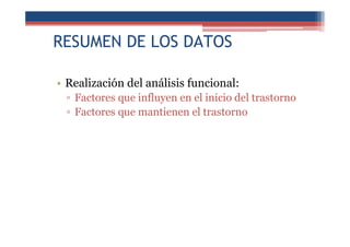 RESUMEN DE LOS DATOS
• Realización del análisis funcional:
▫ Factores que influyen en el inicio del trastorno
▫ Factores que mantienen el trastorno
 