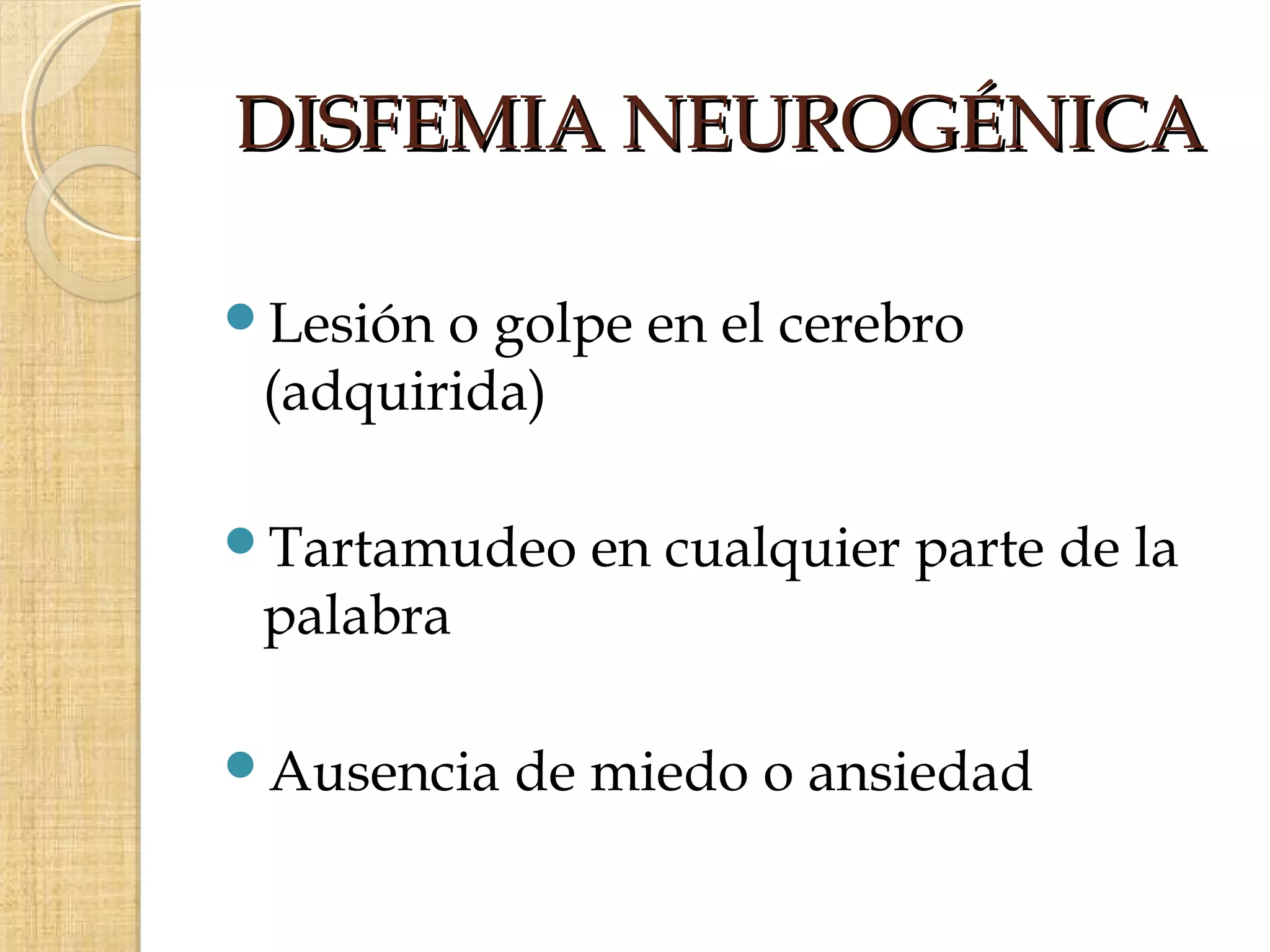 DISFEMIA NEUROGÉNICA

Lesión o golpe en el cerebro
 (adquirida)

Tartamudeo   en cualquier parte de la
 palabra

Ausencia   de miedo o ansiedad
 