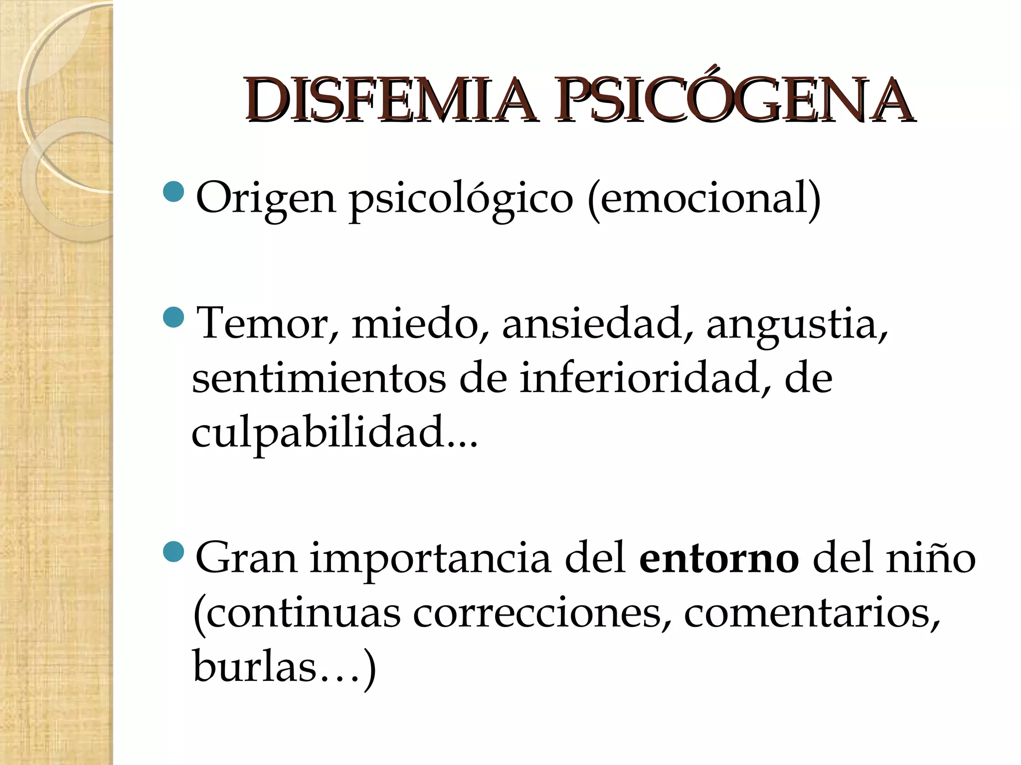 DISFEMIA PSICÓGENA
Origen   psicológico (emocional)

Temor,  miedo, ansiedad, angustia,
 sentimientos de inferioridad, de
 culpabilidad...

Gran  importancia del entorno del niño
 (continuas correcciones, comentarios,
 burlas…)
 