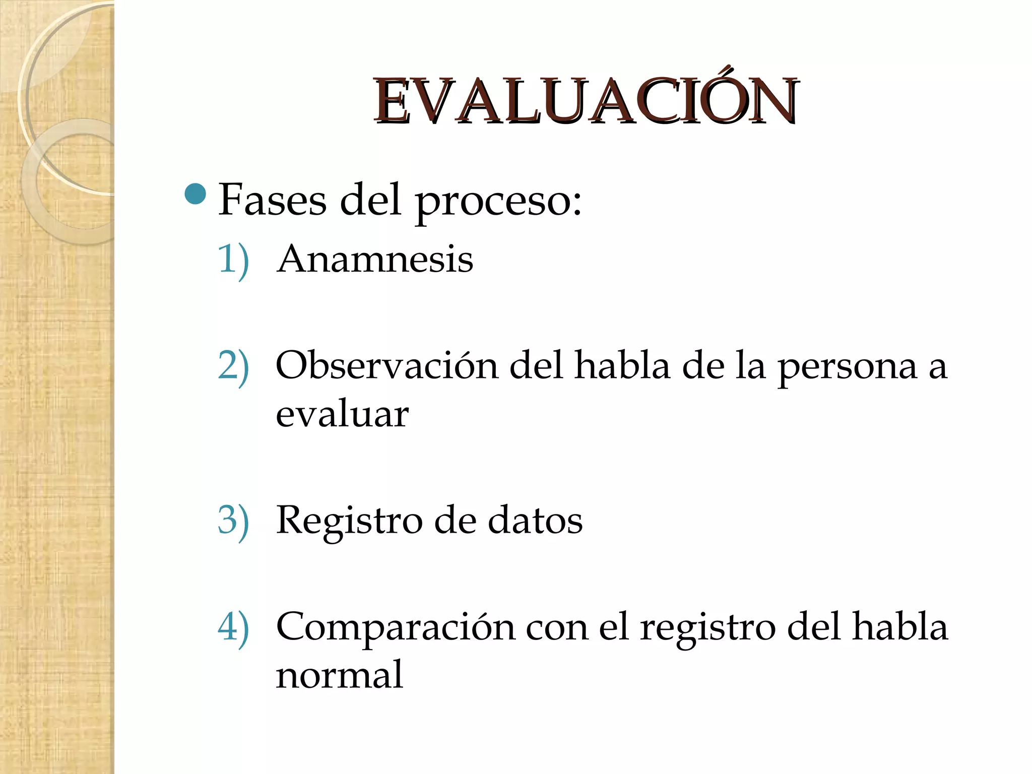 EVALUACIÓN
Fases   del proceso:
 1) Anamnesis

 2) Observación del habla de la persona a
    evaluar

 3) Registro de datos

 4) Comparación con el registro del habla
    normal
 