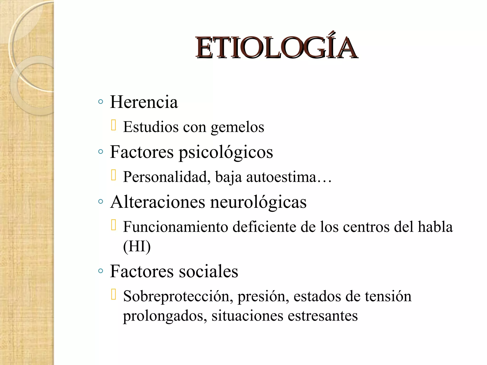 ETIOLOGÍA
◦ Herencia
  Estudios con gemelos
◦ Factores psicológicos
  Personalidad, baja autoestima…
◦ Alteraciones neurológicas
  Funcionamiento deficiente de los centros del habla
   (HI)
◦ Factores sociales
  Sobreprotección, presión, estados de tensión
   prolongados, situaciones estresantes
 