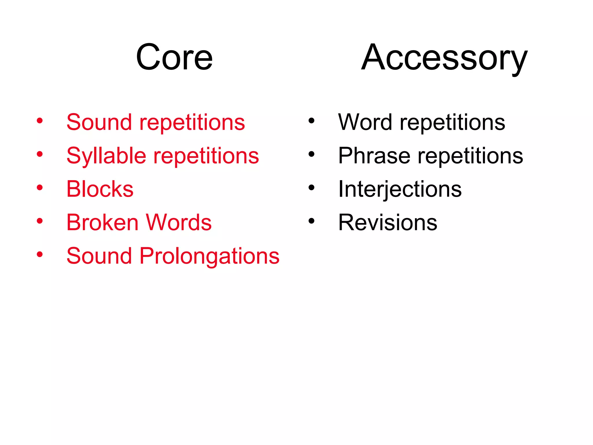 Core Accessory
• Sound repetitions
• Syllable repetitions
• Blocks
• Broken Words
• Sound Prolongations
• Word repetitions
• Phrase repetitions
• Interjections
• Revisions