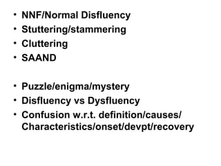• NNF/Normal Disfluency
• Stuttering/stammering
• Cluttering
• SAAND
• Puzzle/enigma/mystery
• Disfluency vs Dysfluency
• Confusion w.r.t. definition/causes/
Characteristics/onset/devpt/recovery