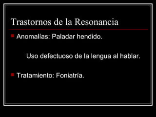 Trastornos de la Resonancia
 Anomalías: Paladar hendido.
Uso defectuoso de la lengua al hablar.
 Tratamiento: Foniatría.
 