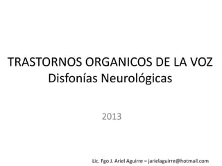 Lic. Fgo J. Ariel Aguirre – jarielaguirre@hotmail.com
TRASTORNOS ORGANICOS DE LA VOZ
Disfonías Neurológicas
2013
 