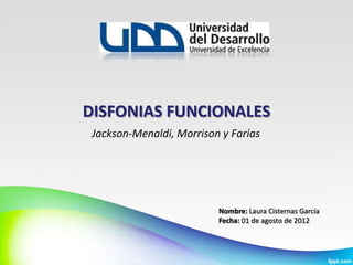 DISFONIAS FUNCIONALES
 Jackson-Menaldi, Morrison y Farías




                          Nombre: Laura Cisternas García
                          Fecha: 01 de agosto de 2012
 