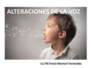 Lic.TM.Fresia Mamani Fernández
ALTERACIONES DE LA VOZ
 