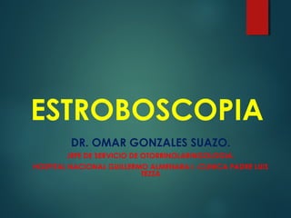 ESTROBOSCOPIA
DR. OMAR GONZALES SUAZO.
JEFE DE SERVICIO DE OTORRINOLARINGOLOGIA.
HOSPITAL NACIONAL GUILLERMO ALMENARA I.-CLINICA PADRE LUIS
TEZZA
 