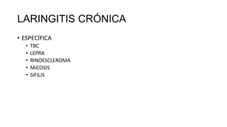 LARINGITIS CRÓNICA
• ESPECÍFICA
• TBC
• LEPRA
• RINOESCLEROMA
• MICOSIS
• SIFILIS
 