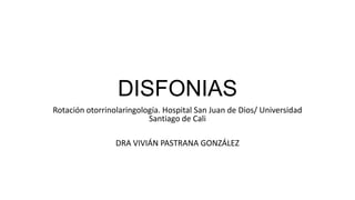 DISFONIAS
Rotación otorrinolaringología. Hospital San Juan de Dios/ Universidad
Santiago de Cali
DRA VIVIÁN PASTRANA GONZÁLEZ
 