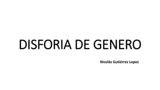 DISFORIA DE GENERO
Nicolás Gutiérrez Lopez
 