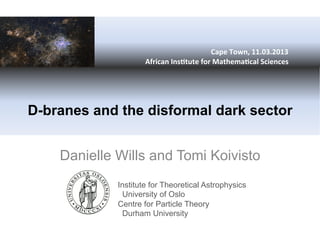 	
  	
  	
  	
  	
  	
  	
  	
  	
  	
  	
  	
  	
  	
  	
  	
  	
  	
  	
  	
  	
  	
  	
  	
  
         	
  
         	
  
         	
  	
  	
  	
  	
  	
  	
  	
  	
  	
  	
  	
  	
  	
  	
  	
  	
  	
  	
  	
  	
  	
  	
  	
  	
  	
  	
  	
  	
  	
  	
  	
  	
  	
  	
  	
  	
  	
  	
  	
  	
  	
  	
  	
  	
  	
  	
  	
  	
  	
  	
  	
  	
  	
  	
  	
  	
  	
  	
  	
  	
  	
  	
  	
  Cape	
  Town,	
  11.03.2013	
  
                                                                            	
  	
  	
  	
  	
  	
  	
  	
  	
  	
  	
  African	
  Ins7tute	
  for	
  Mathema7cal	
  Sciences	
  




D-branes and the disformal dark sector


    Danielle Wills and Tomi Koivisto
                                          Institute for Theoretical Astrophysics
                                           University of Oslo
                                          Centre for Particle Theory
                                           Durham University
 