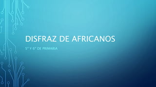 DISFRAZ DE AFRICANOS
5º Y 6º DE PRIMARIA
 