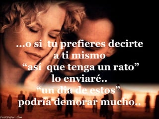 ...o si tu prefieres decirte
          a ti mismo
  “así que tenga un rato”
         lo enviaré..
     “un dia de estos”
 podría demorar mucho..
 